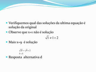  Verifiquemos qual das soluções da ultima equação é
solução da original
 Observe que x=1 não é solução
 Mais x=9 é solução
 Resposta alternativa d
211 
55
2925


 