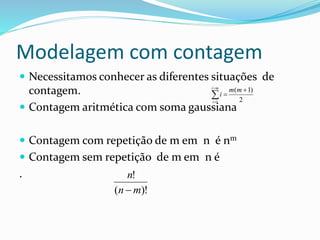 Modelagem com contagem
 Necessitamos conhecer as diferentes situações de
contagem.
 Contagem aritmética com soma gaussiana
 Contagem com repetição de m em n é nm
 Contagem sem repetição de m em n é
.
2
)1(
1




mm
i
mi
i
)!(
!
mn
n

 