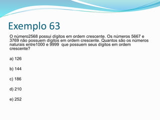 Exemplo 63
O número2568 possui dígitos em ordem crescente. Os números 5667 e
3769 não possuem dígitos em ordem crescente. Quantos são os números
naturais entre1000 e 9999 que possuem seus dígitos em ordem
crescente?
a) 126
b) 144
c) 186
d) 210
e) 252
 