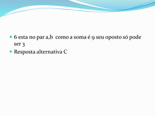  6 esta no par a,b como a soma é 9 seu oposto só pode
ser 3
 Resposta alternativa C
 