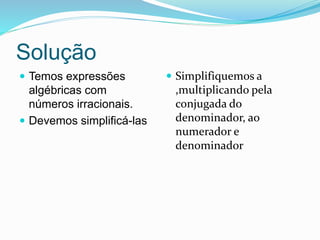 Solução
 Temos expressões
algébricas com
números irracionais.
 Devemos simplificá-las
 Simplifiquemos a
,multiplicando pela
conjugada do
denominador, ao
numerador e
denominador
 