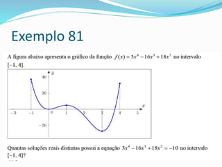 Exemplo 81
 A figura abaixo apresenta o gráfico da função no
intervalo [1, 4]. 23418163)(xxxxf
 Quantas soluções reais distintas possui a equação no
intervalo [1, 4]? 1018163234xxx
 