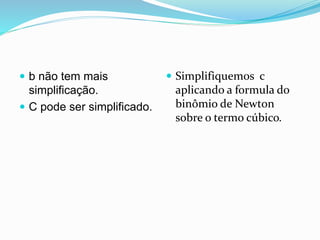  b não tem mais
simplificação.
 C pode ser simplificado.
 Simplifiquemos c
aplicando a formula do
binômio de Newton
sobre o termo cúbico.
 