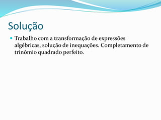 Solução
 Trabalho com a transformação de expressões
algébricas, solução de inequações. Completamento de
trinômio quadrado perfeito.
 