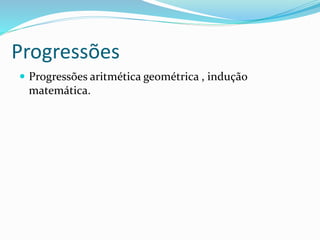 Progressões
 Progressões aritmética geométrica , indução
matemática.
 