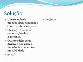 Solução
 Um exemplo de
probabilidade combinado
com divisibilidade por 4
 O espaço é todos as
permutações de 5
algoritmos.
 Quantos deles serão
divisíveis por 4,será a
frequência e por tanto a
probabilidade
 p=n4/n
 n=5!=120
 
