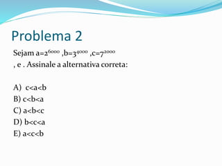 Problema 2
Sejam a=26000 ,b=34000 ,c=72000
, e . Assinale a alternativa correta:
A) c<a<b
B) c<b<a
C) a<b<c
D) b<c<a
E) a<c<b
 