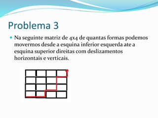 Problema 3
 Na seguinte matriz de 4x4 de quantas formas podemos
movermos desde a esquina inferior esquerda ate a
esquina superior direitas com deslizamentos
horizontais e verticais.
 