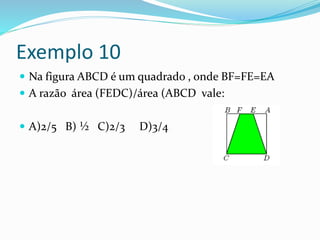 Exemplo 10
 Na figura ABCD é um quadrado , onde BF=FE=EA
 A razão área (FEDC)/área (ABCD vale:
 A)2/5 B) ½ C)2/3 D)3/4
 