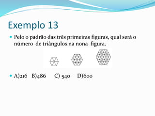 Exemplo 13
 Pelo o padrão das três primeiras figuras, qual será o
número de triângulos na nona figura.
 A)216 B)486 C) 540 D)600
 