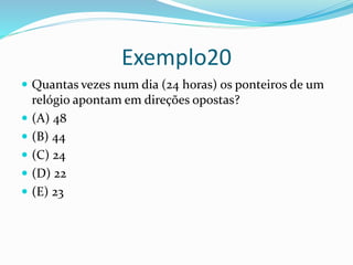Exemplo20
 Quantas vezes num dia (24 horas) os ponteiros de um
relógio apontam em direções opostas?
 (A) 48
 (B) 44
 (C) 24
 (D) 22
 (E) 23
 
