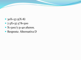  30X=37.5(X-8)
 7.5X=37.5*8=300
 X=300/7.5=40 alunos.
 Resposta Alternativa D
 