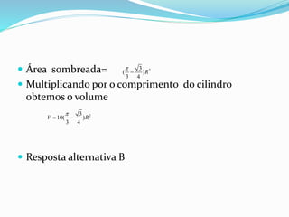  Área sombreada=
 Multiplicando por o comprimento do cilindro
obtemos o volume
 Resposta alternativa B
23
( )
3 4
R


23
10( )
3 4
V R

 
 