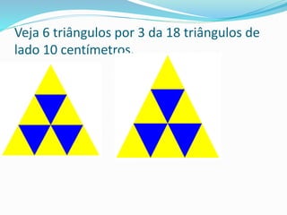 Veja 6 triângulos por 3 da 18 triângulos de
lado 10 centímetros.
 