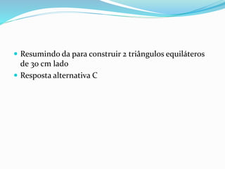  Resumindo da para construir 2 triângulos equiláteros
de 30 cm lado
 Resposta alternativa C
 