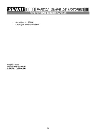 [][][][][][ PARTIDA

SUAVE DE MOTORES][[][]

REFERÊNCIAS BIBLIOGRÁFICAS

-

Apostilhas do SENAI;
Catálogos e Manuais WEG.

Magno Stedile
PROFESSOR DE AUTOMAÇÃO

SENAI / CET-AFR

34

 