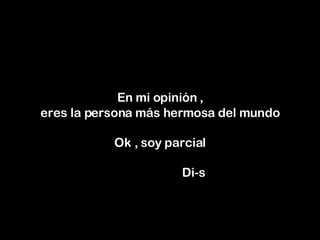 En mi opinión ,  eres la persona más hermosa del mundo Ok , soy parcial     Di-s 