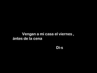 Vengan a mi casa el viernes ,  ántes de la cena    Di-s 