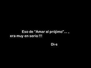 Eso de “Amar al prójimo”... , era muy en serio !!!    Di-s 