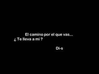 El camino por el que vas...  ¿ Te lleva a mí ?    Di-s 