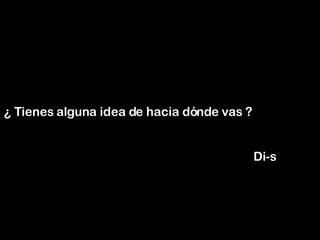 ¿ Tienes alguna idea de hacia dónde vas ?    Di-s 
