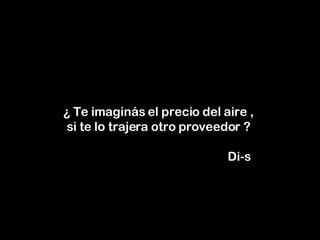¿ Te imaginás el precio del aire ,  si te lo trajera otro proveedor ?      Di-s 