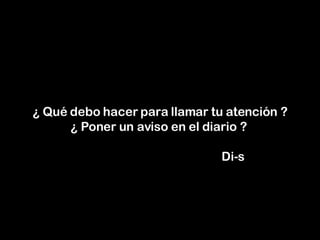 ¿ Qué debo hacer para llamar tu atención ? ¿ Poner un aviso en el diario ?      Di-s 