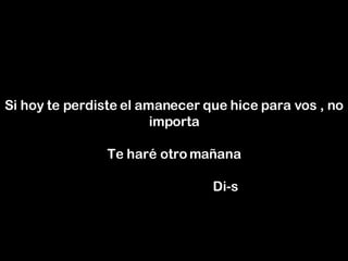 Si hoy te perdiste el amanecer que hice para vos , no importa   Te haré otro mañana     Di-s 