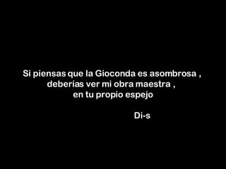 Si piensas que la Gioconda es asombrosa ,  deberías ver mi obra maestra ,  en tu propio espejo     Di-s 