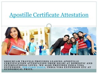 Apostille Certificate Attestation

SHOURYAM TRAVELS PROVIDES LEADING APOSTILLE
CERTIFICATION ATTESTATION FROM DELHI AT DOMESTIC AND
INTERNATIONAL LEVEL. WE ALSO PROVIDES INDIA VISA
EXTENSION, PIO CARD INDIA, INDIA VISA EXTENSION ETC AT
ECONOMICAL PRICE.

 