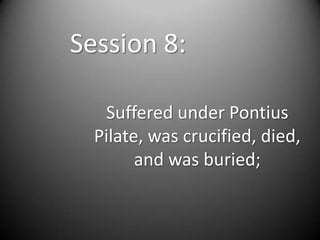 Session 8:

   Suffered under Pontius
  Pilate, was crucified, died,
        and was buried;
 