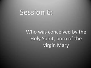 Session 6:

 Who was conceived by the
  Holy Spirit, born of the
        virgin Mary
 