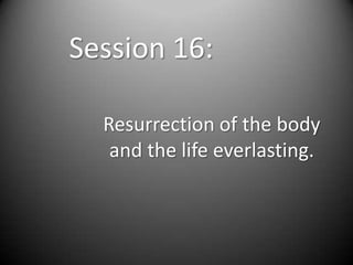 Session 16:

  Resurrection of the body
   and the life everlasting.
 