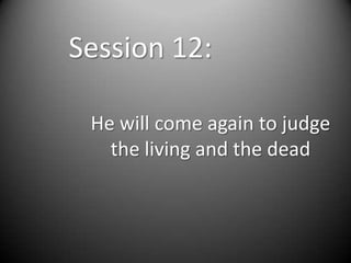 Session 12:

 He will come again to judge
   the living and the dead
 