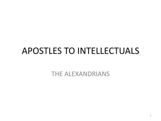 APOSTLES TO INTELLECTUALS

      THE ALEXANDRIANS




                            1
 