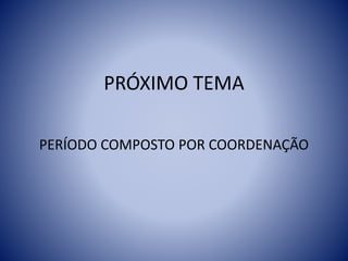 PRÓXIMO TEMA
PERÍODO COMPOSTO POR COORDENAÇÃO
 