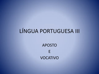LÍNGUA PORTUGUESA III
APOSTO
E
VOCATIVO
 