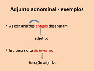 Adjunto adnominal 
• As construções antigas desabaram. 
artigo adjetivo 
• Naquela noite de inverno... 
pronome locução adjetiva 
 
