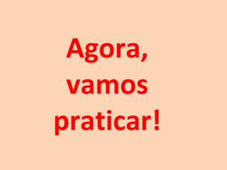 Agora, 
vamos 
praticar! 
 