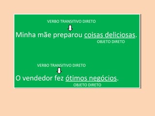VERBO TRANSITIVO DIRETO 
VERBO TRANSITIVO DIRETO 
Minha mãe preparou coisas deliciosas. 
Minha mãe preparou coisas deliciosas. 
OBJETO DIRETO 
OBJETO DIRETO 
VERBO TRANSITIVO DIRETO 
VERBO TRANSITIVO DIRETO 
O vendedor fez ótimos negócios. 
O vendedor fez ótimos negócios. 
OBJETO DIRETO 
OBJETO DIRETO 
 