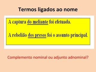 Termos ligados ao nome 
Complemento nominal ou adjunto adnominal? 
 