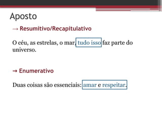 Aposto
→ Resumitivo/Recapitulativo
O céu, as estrelas, o mar, tudo isso faz parte do
universo.
→ Enumerativo
Duas coisas são essenciais: amar e respeitar.
 
