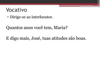 Vocativo
• Dirige-se ao interlocutor.
Quantos anos você tem, Maria?
E digo mais, José, tuas atitudes são boas.
 