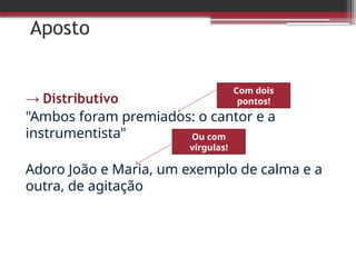 Aposto
→ Distributivo
"Ambos foram premiados: o cantor e a
instrumentista"
Adoro João e Maria, um exemplo de calma e a
outra, de agitação
Com dois
pontos!
Ou com
vírgulas!
 