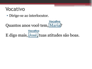 Vocativo
• Dirige-se ao interlocutor.
Quantos anos você tem, Maria?
E digo mais, José, tuas atitudes são boas.
Vocativo
Vocativo
 