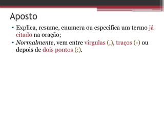 Aposto
• Explica, resume, enumera ou especifica um termo já
citado na oração;
• Normalmente, vem entre vírgulas (,), traços (-) ou
depois de dois pontos (:).
 