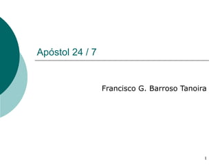 1
Apóstol 24 / 7
Francisco G. Barroso Tanoira
 