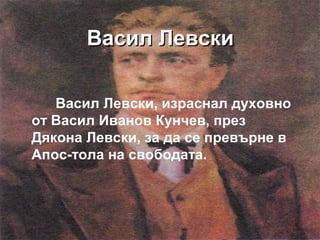 Васил ЛевскиВасил Левски
Васил Левски, израснал духовно
от Васил Иванов Кунчев, през
Дякона Левски, за да се превърне в
Апос-тола на свободата.
 