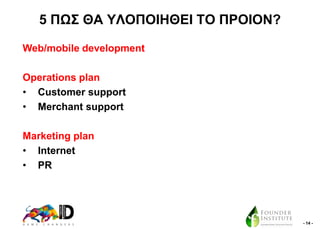 5 ΠΧ΢ ΘΑ ΤΛΟΠΟΗΖΘΔΗ ΣΟ ΠΡΟΗΟΝ?
Web/mobile development
Operations plan
• Customer support
• Merchant support
Marketing plan
• Internet
• PR

- 14 -

 