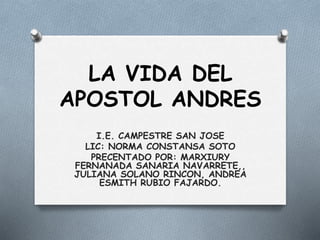 LA VIDA DEL
APOSTOL ANDRES
I.E. CAMPESTRE SAN JOSE
LIC: NORMA CONSTANSA SOTO
PRECENTADO POR: MARXIURY
FERNANADA SANARIA NAVARRETE,,
JULIANA SOLANO RINCON, ANDREA
ESMITH RUBIO FAJARDO.
 